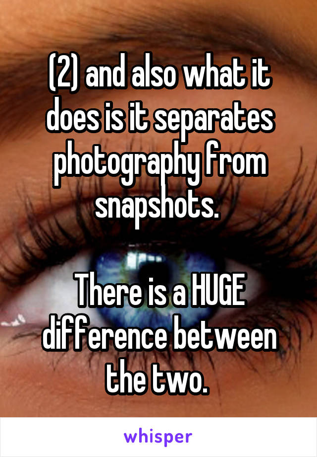 (2) and also what it does is it separates photography from snapshots. 

There is a HUGE difference between the two. 