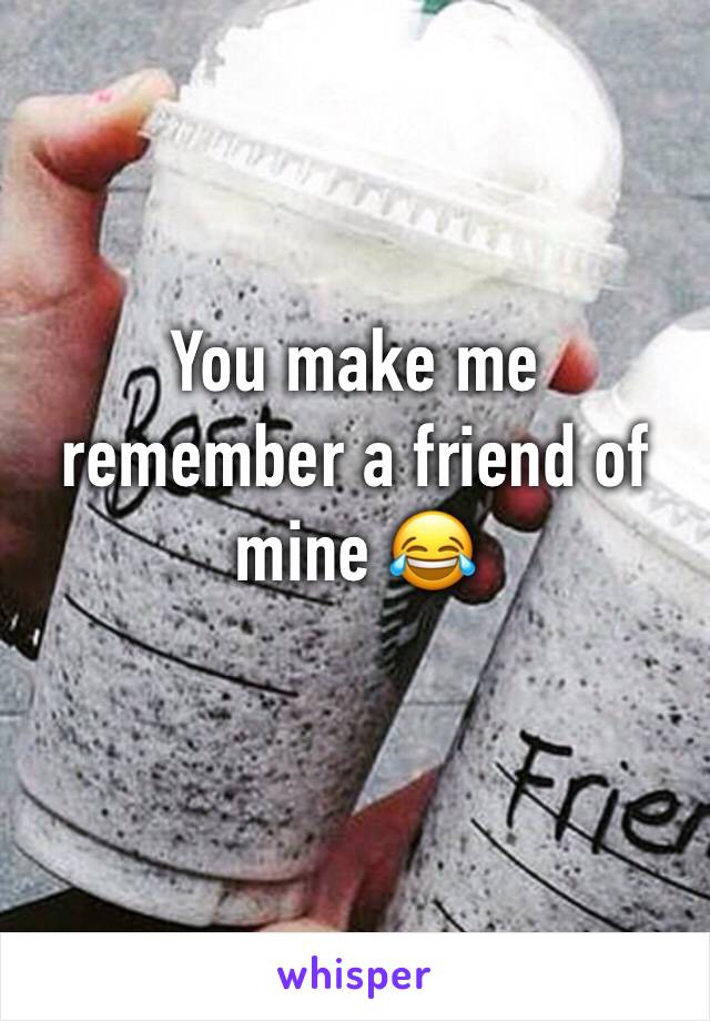 You make me remember a friend of mine 😂
