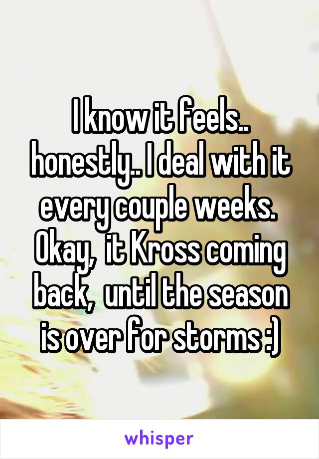 I know it feels.. honestly.. I deal with it every couple weeks.  Okay,  it Kross coming back,  until the season is over for storms :)