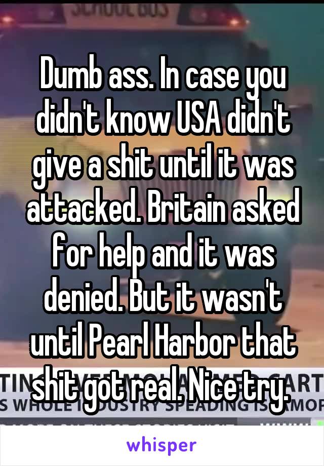 Dumb ass. In case you didn't know USA didn't give a shit until it was attacked. Britain asked for help and it was denied. But it wasn't until Pearl Harbor that shit got real. Nice try. 