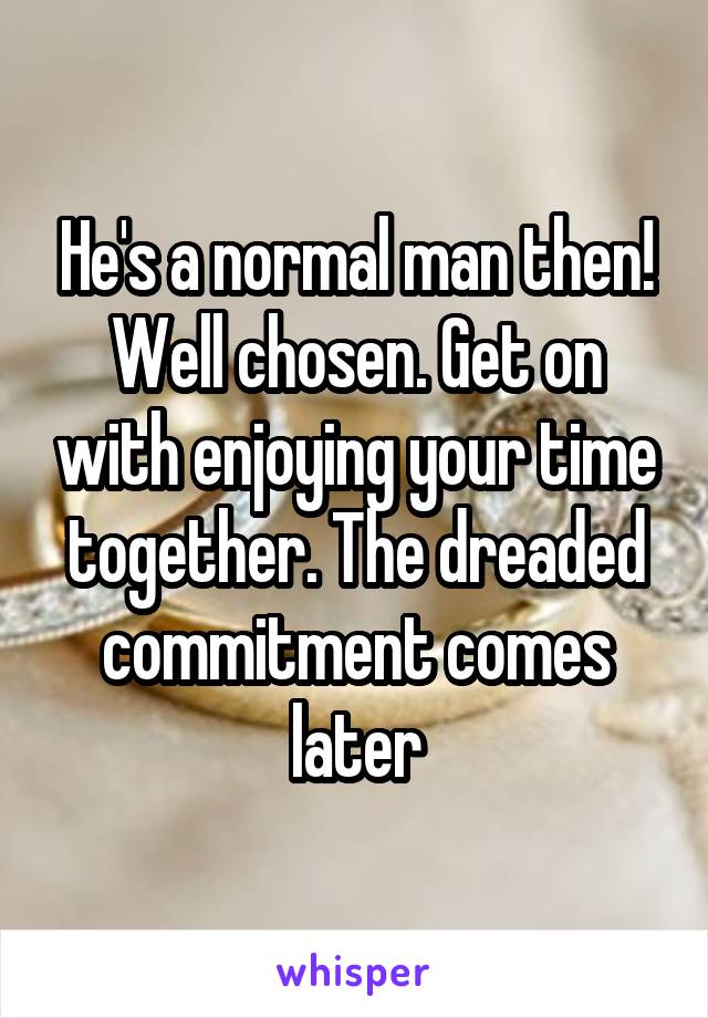 He's a normal man then! Well chosen. Get on with enjoying your time together. The dreaded commitment comes later