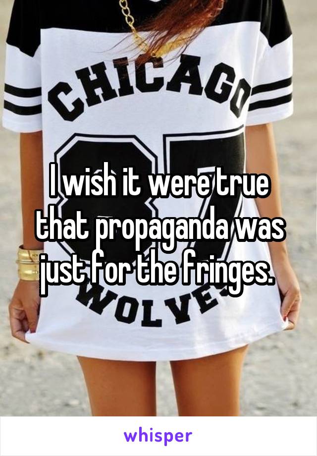 I wish it were true that propaganda was just for the fringes. 