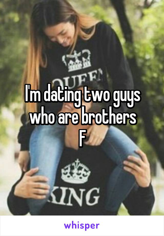 I'm dating two guys who are brothers
F