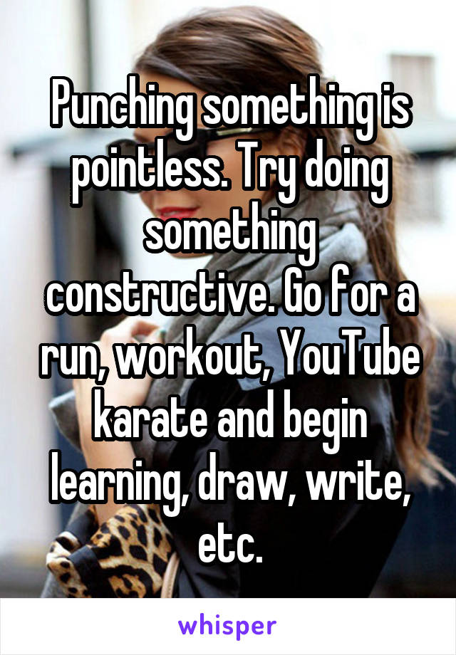 Punching something is pointless. Try doing something constructive. Go for a run, workout, YouTube karate and begin learning, draw, write, etc.