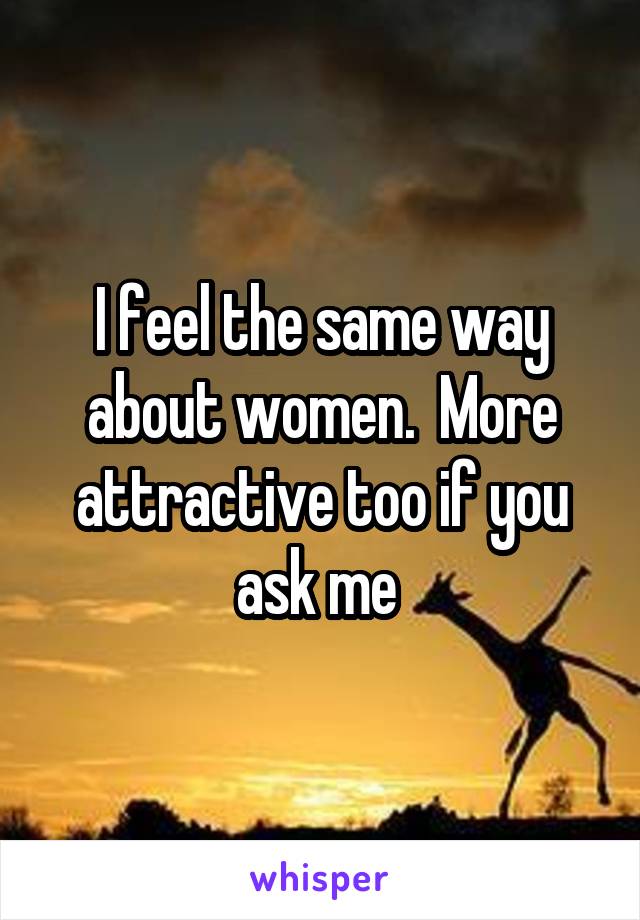 I feel the same way about women.  More attractive too if you ask me 