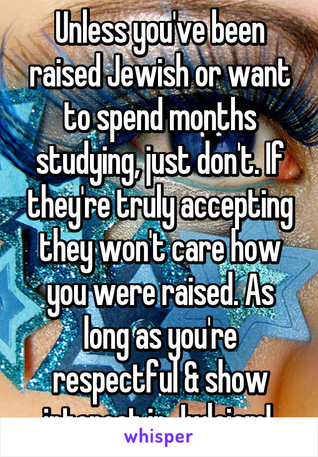 Unless you've been raised Jewish or want to spend months studying, just don't. If they're truly accepting they won't care how you were raised. As long as you're respectful & show interest in Judaism! 