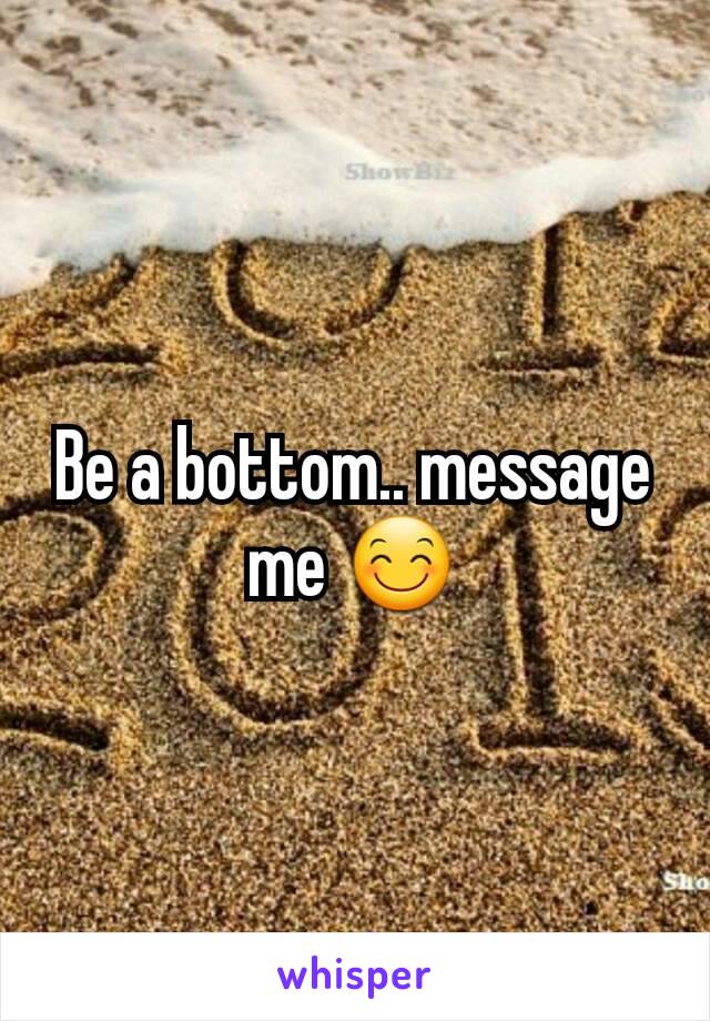 Be a bottom.. message me 😊