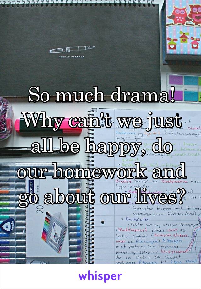 So much drama! Why can't we just all be happy, do our homework and go about our lives?