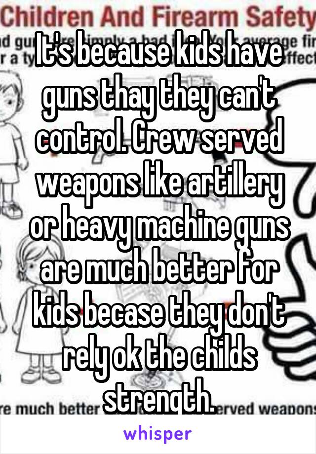 It's because kids have guns thay they can't control. Crew served weapons like artillery or heavy machine guns are much better for kids becase they don't rely ok the childs strength.