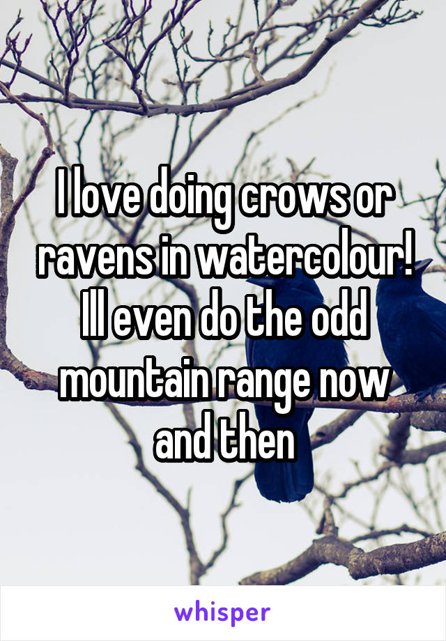 I love doing crows or ravens in watercolour! Ill even do the odd mountain range now and then