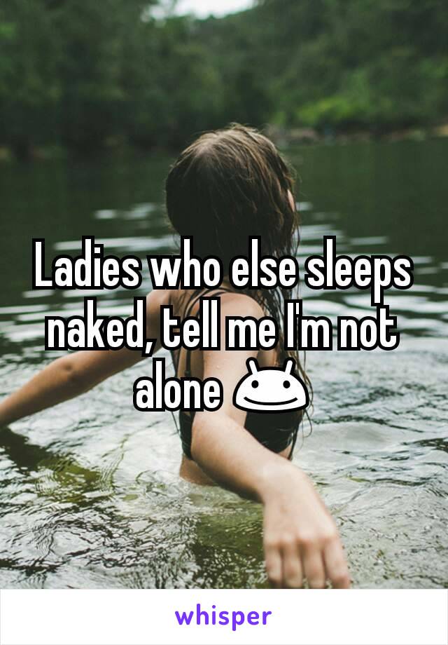 Ladies who else sleeps naked, tell me I'm not alone 😊