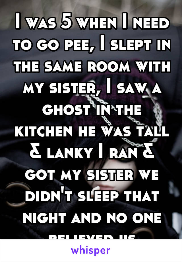I was 5 when I need to go pee, I slept in the same room with my sister, I saw a ghost in the kitchen he was tall & lanky I ran & got my sister we didn't sleep that night and no one believed us