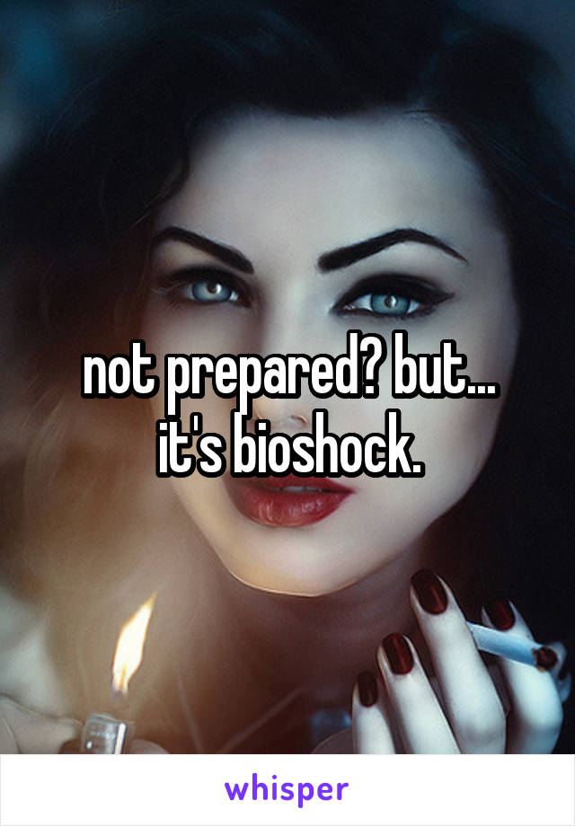 not prepared? but...
it's bioshock.