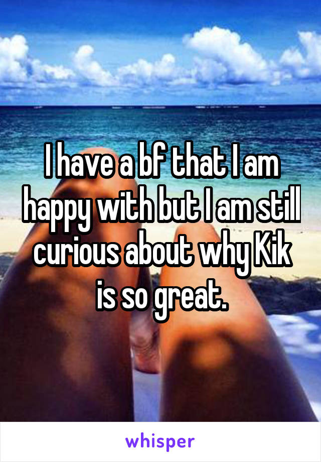 I have a bf that I am happy with but I am still curious about why Kik is so great.