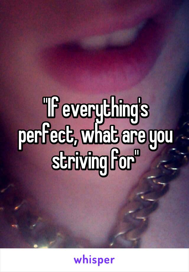 "If everything's perfect, what are you striving for"