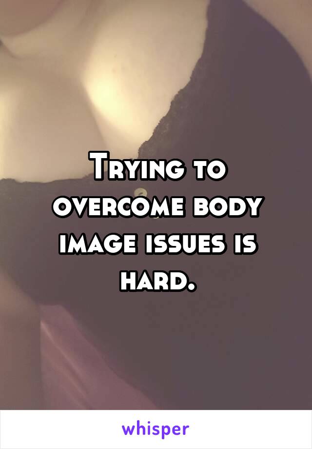 Trying to overcome body image issues is hard.