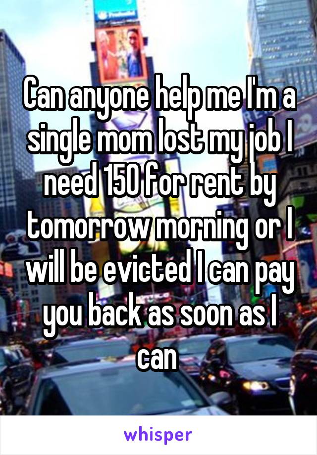 Can anyone help me I'm a single mom lost my job I need 150 for rent by tomorrow morning or I will be evicted I can pay you back as soon as I can 