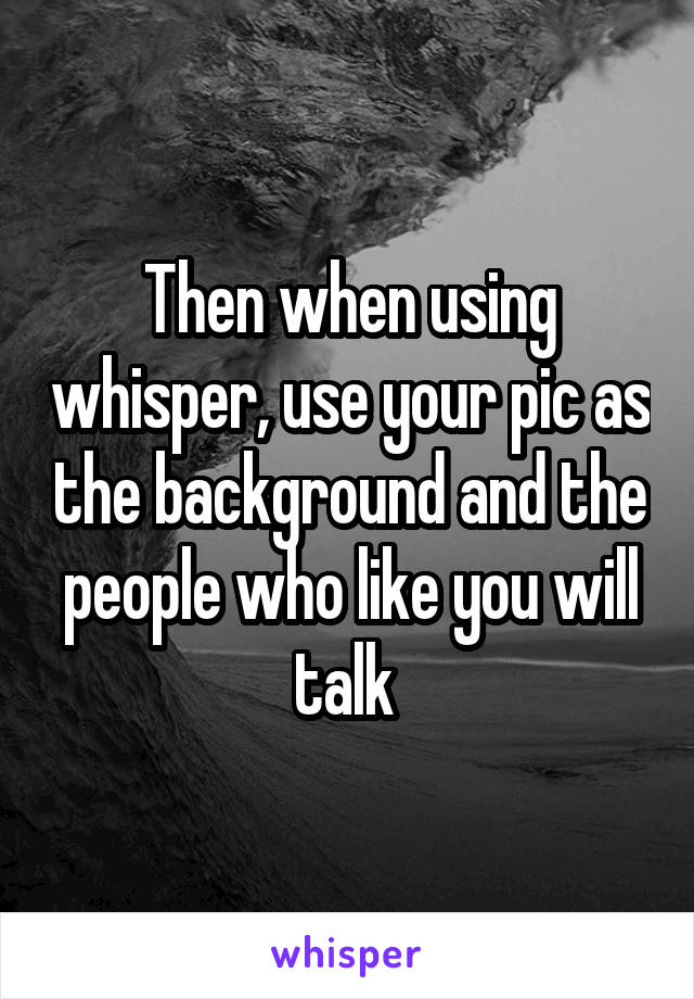 Then when using whisper, use your pic as the background and the people who like you will talk 