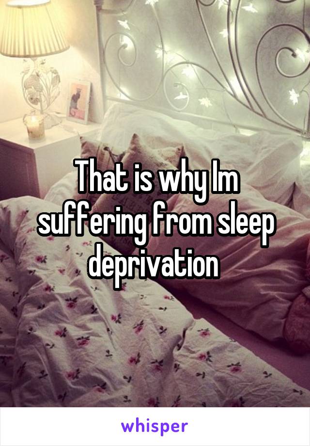 That is why Im suffering from sleep deprivation 