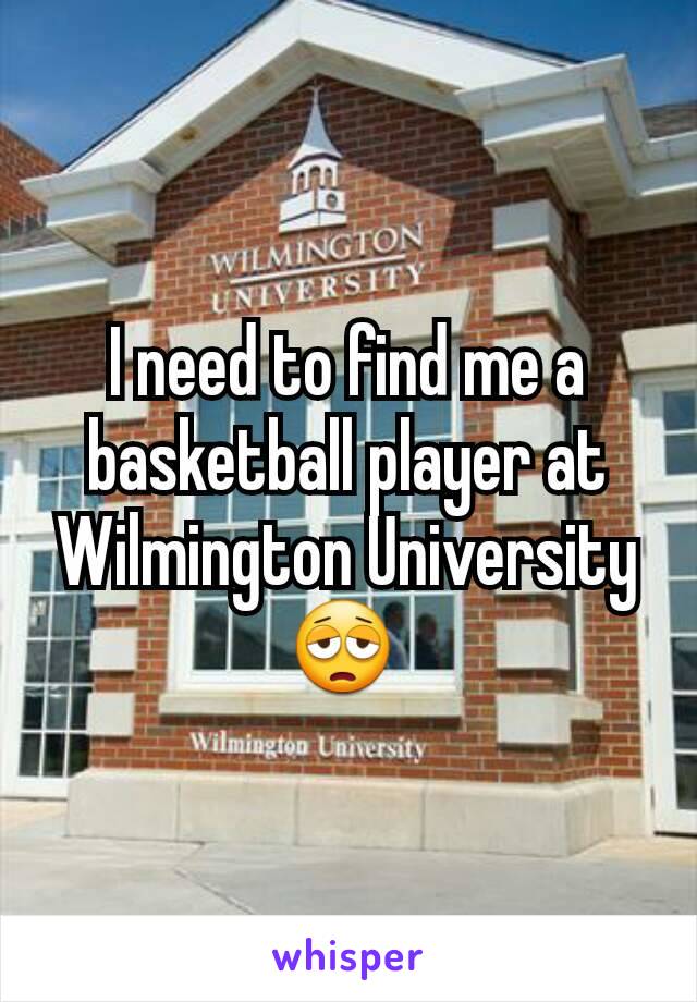 I need to find me a basketball player at Wilmington University 😩 