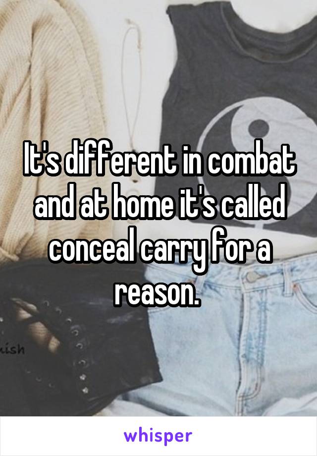 It's different in combat and at home it's called conceal carry for a reason. 