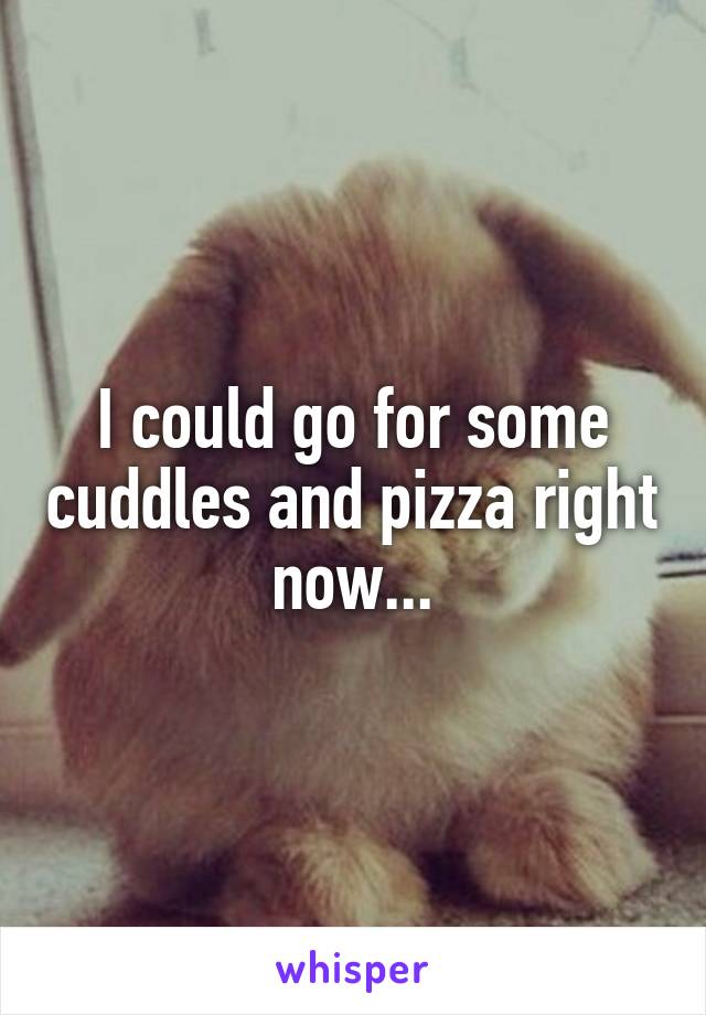 I could go for some cuddles and pizza right now...