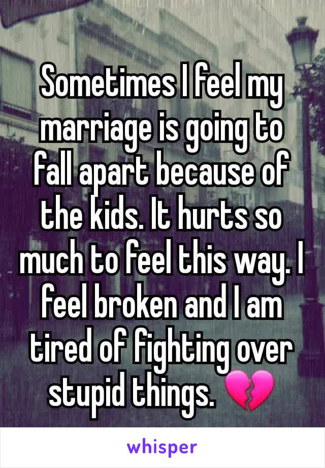 Sometimes I feel my marriage is going to fall apart because of the kids. It hurts so much to feel this way. I feel broken and I am tired of fighting over stupid things. 💔