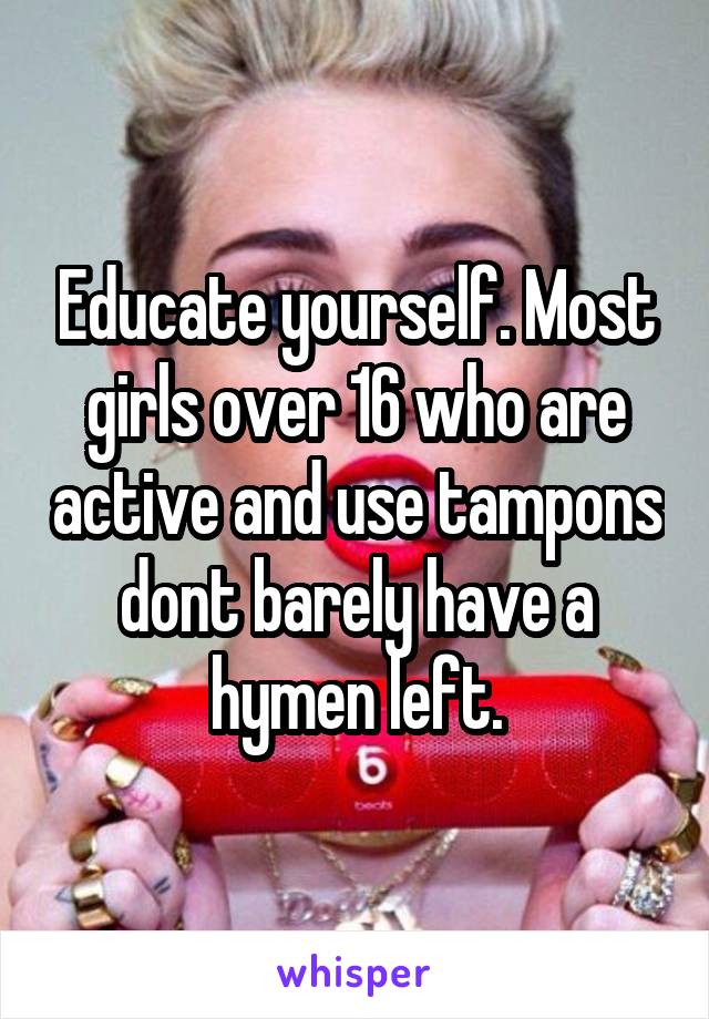 Educate yourself. Most girls over 16 who are active and use tampons dont barely have a hymen left.