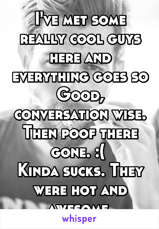 I've met some really cool guys here and everything goes so Good, conversation wise. Then poof there gone. :( 
Kinda sucks. They were hot and awesome.