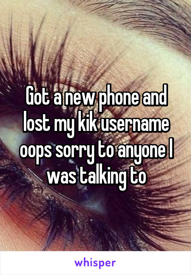 Got a new phone and lost my kik username oops sorry to anyone I was talking to