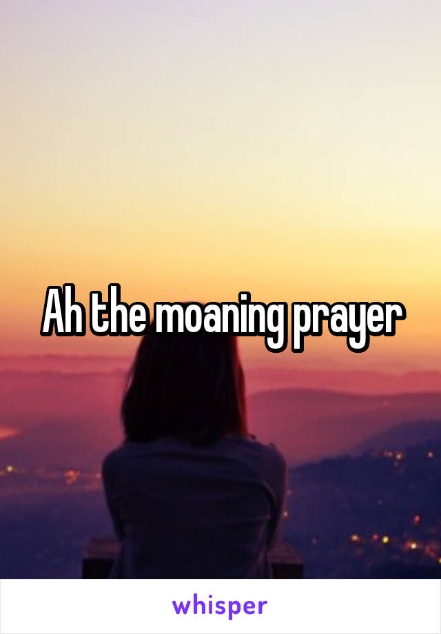 Ah the moaning prayer
