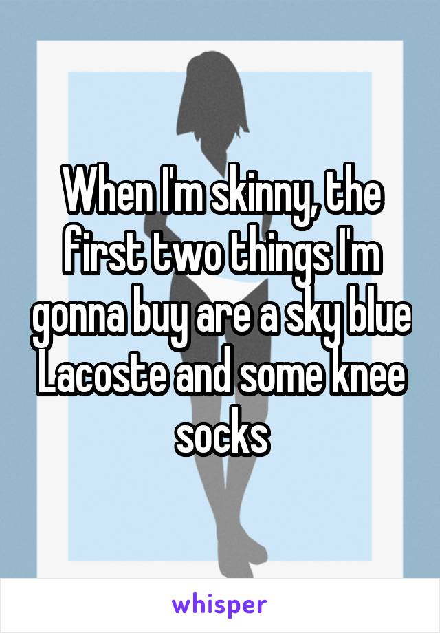 When I'm skinny, the first two things I'm gonna buy are a sky blue Lacoste and some knee socks