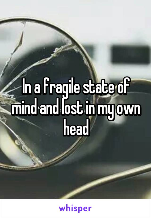 In a fragile state of mind and lost in my own head