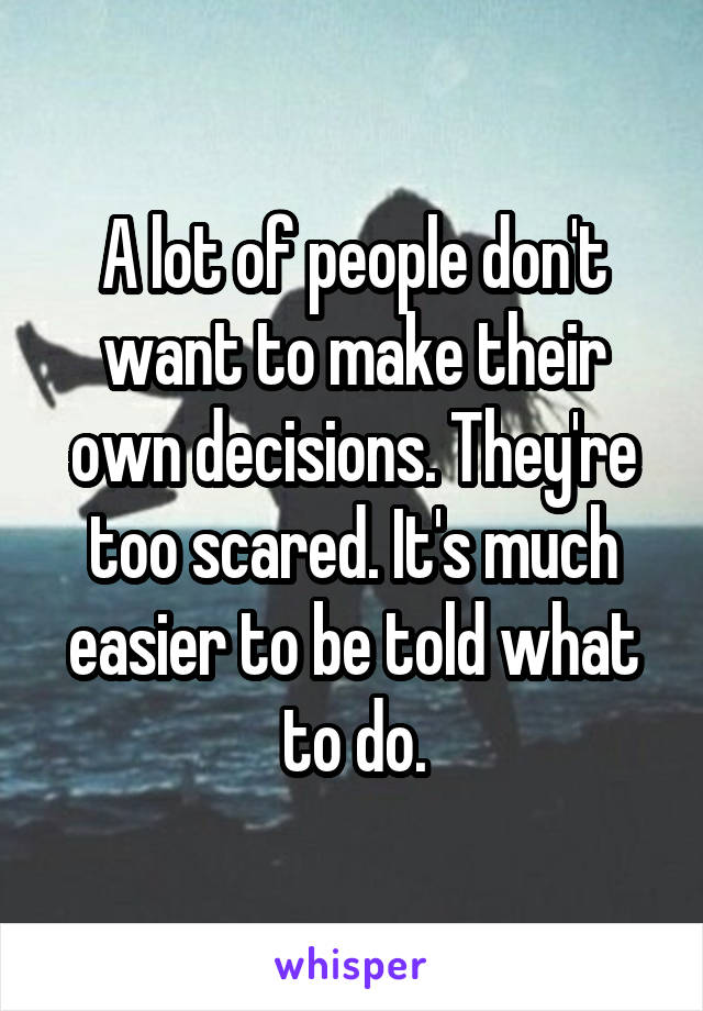 A lot of people don't want to make their own decisions. They're too scared. It's much easier to be told what to do.