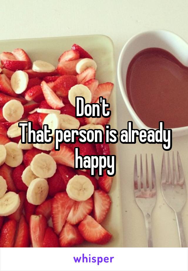 Don't 
That person is already happy