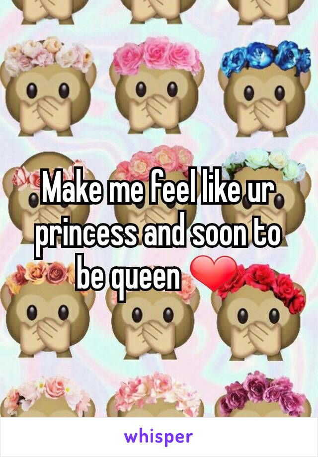Make me feel like ur princess and soon to be queen ❤