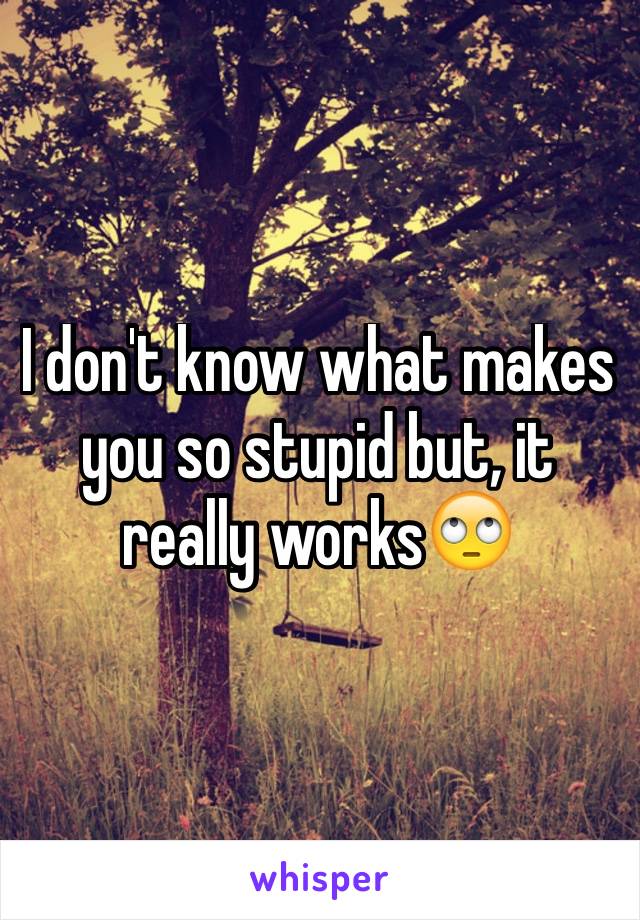 I don't know what makes you so stupid but, it really works🙄
