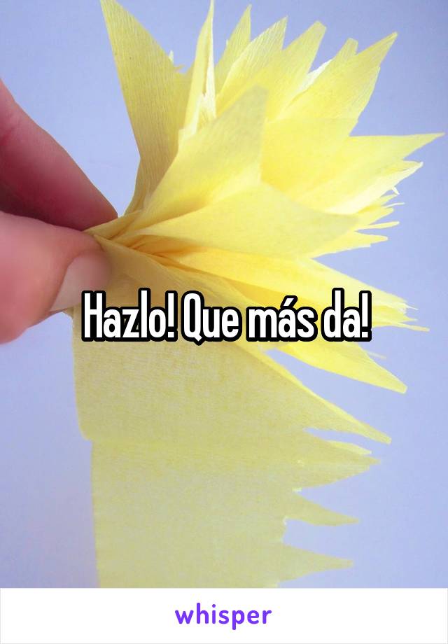 Hazlo! Que más da!