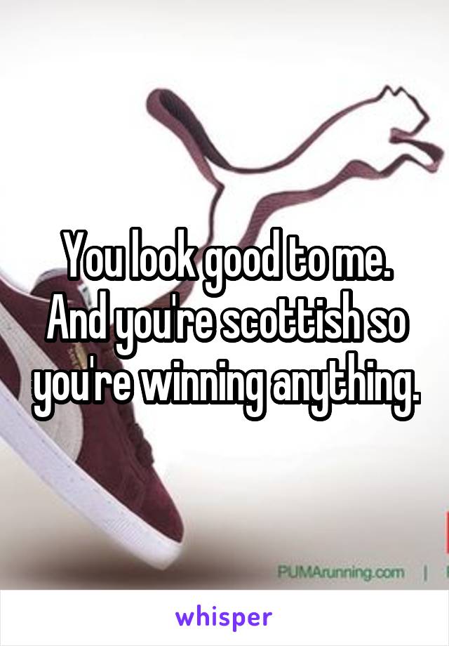You look good to me. And you're scottish so you're winning anything.