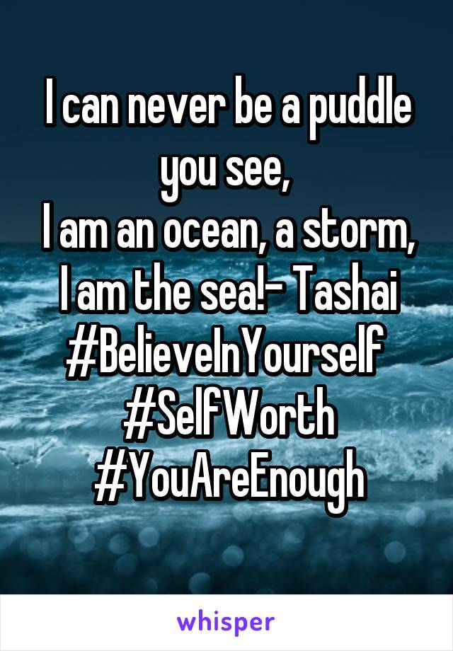 I can never be a puddle you see, 
I am an ocean, a storm, I am the sea!- Tashai
#BelieveInYourself 
#SelfWorth
#YouAreEnough
