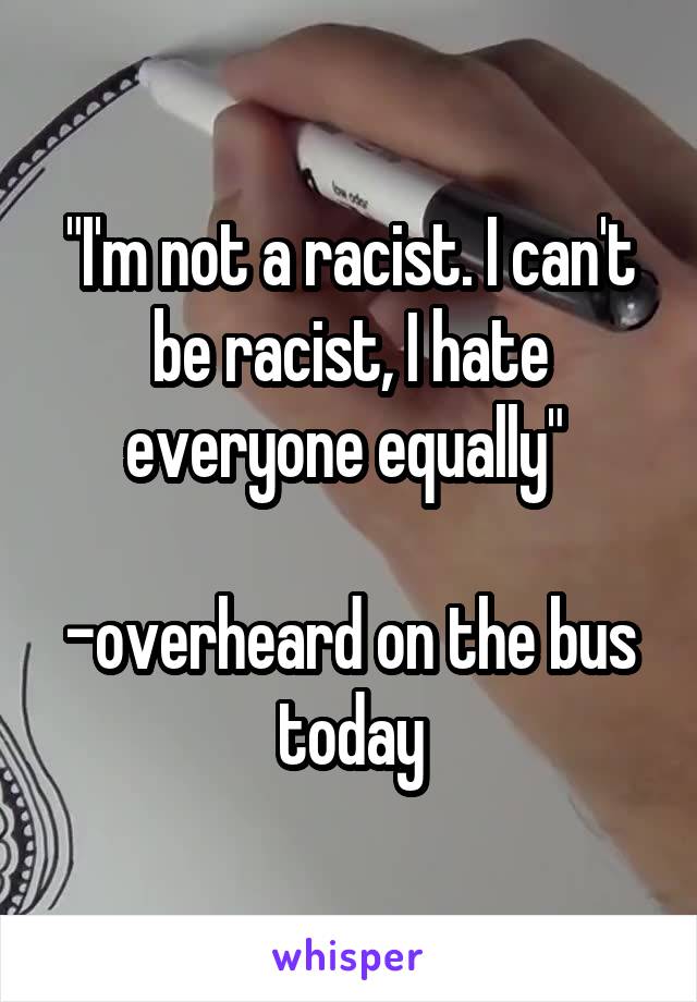 "I'm not a racist. I can't be racist, I hate everyone equally" 

-overheard on the bus today