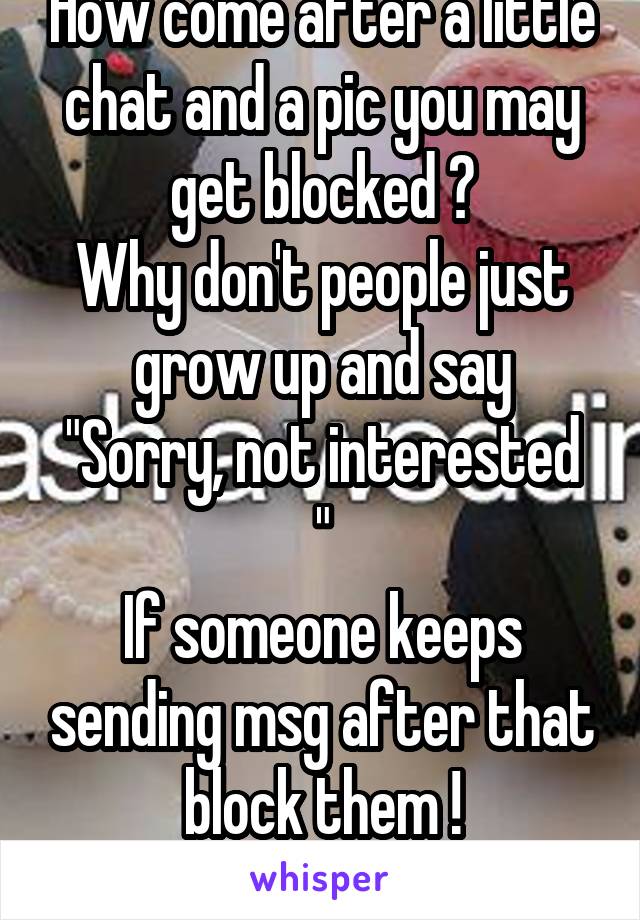 How come after a little chat and a pic you may get blocked ?
Why don't people just grow up and say
"Sorry, not interested "
If someone keeps sending msg after that block them !
Just seems rude.