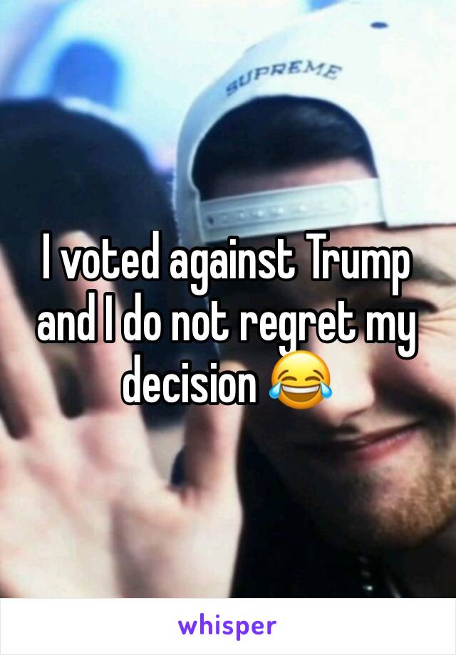 I voted against Trump and I do not regret my decision 😂