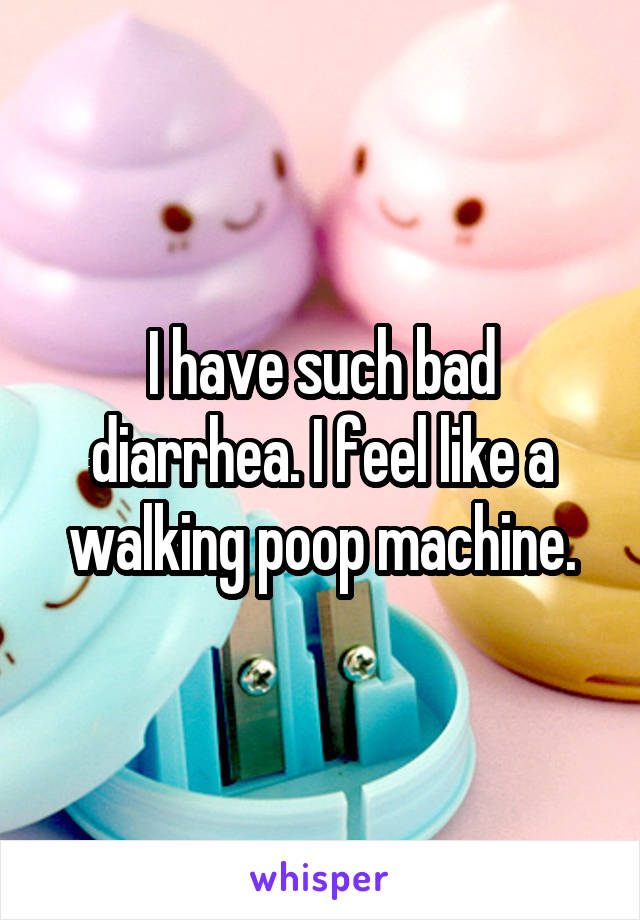 I have such bad diarrhea. I feel like a walking poop machine.