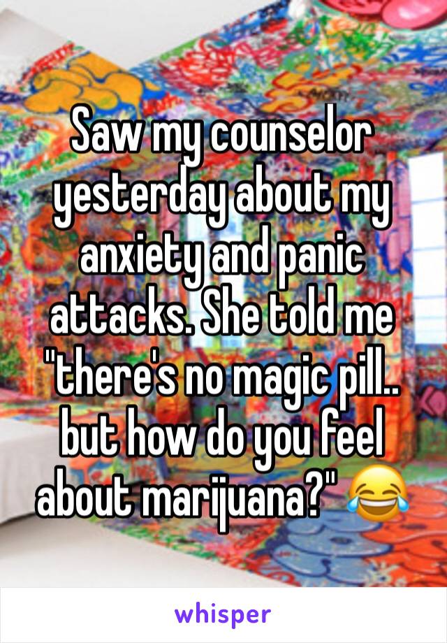 Saw my counselor yesterday about my anxiety and panic attacks. She told me "there's no magic pill.. but how do you feel about marijuana?" 😂