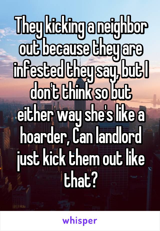 They kicking a neighbor out because they are infested they say, but I don't think so but either way she's like a hoarder, Can landlord just kick them out like that?
