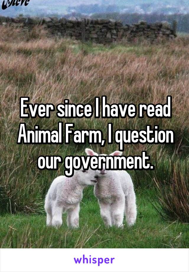 Ever since I have read Animal Farm, I question our government.