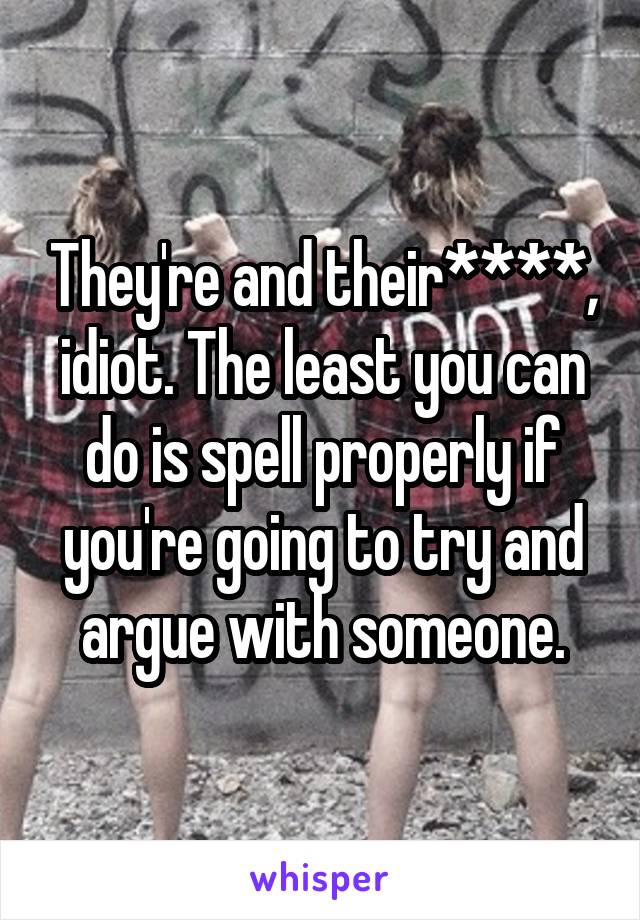 They're and their****, idiot. The least you can do is spell properly if you're going to try and argue with someone.