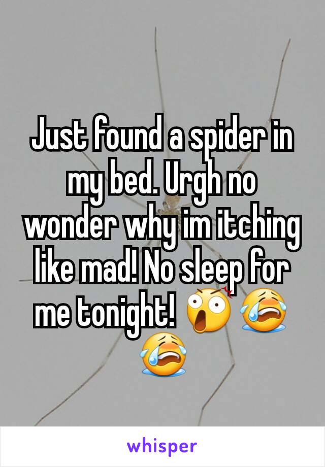 Just found a spider in my bed. Urgh no wonder why im itching like mad! No sleep for me tonight! 😲😭😭