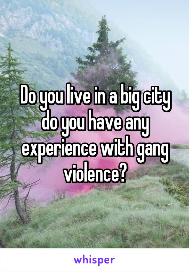 Do you live in a big city do you have any experience with gang violence?